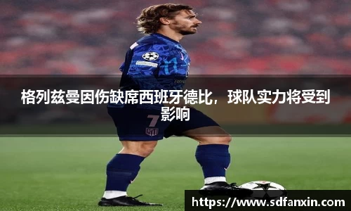 格列兹曼因伤缺席西班牙德比，球队实力将受到影响