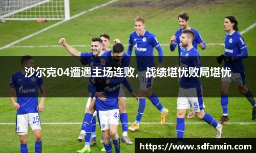 沙尔克04遭遇主场连败，战绩堪忧败局堪忧