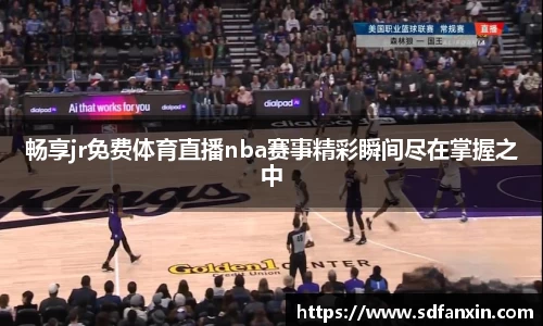 畅享jr免费体育直播nba赛事精彩瞬间尽在掌握之中