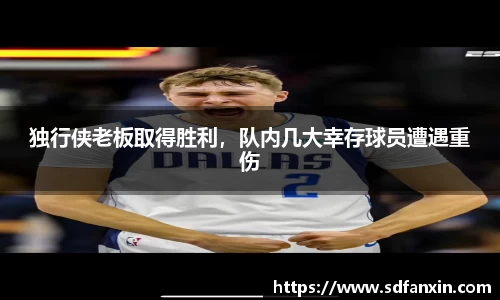 独行侠老板取得胜利，队内几大幸存球员遭遇重伤