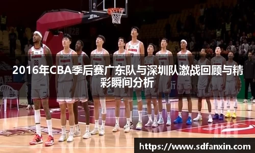 2016年CBA季后赛广东队与深圳队激战回顾与精彩瞬间分析