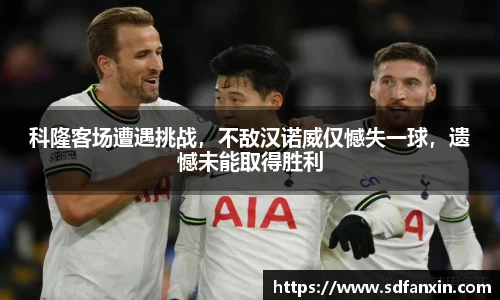 科隆客场遭遇挑战，不敌汉诺威仅憾失一球，遗憾未能取得胜利